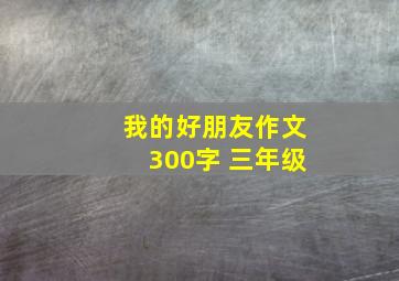 我的好朋友作文300字 三年级